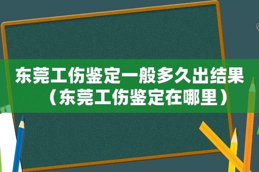 東莞工傷鑒定一般多久出結(jié)果（東莞工傷鑒定在哪里）