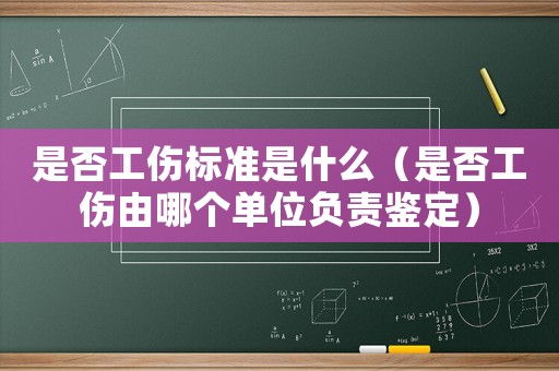 是否工傷標準是什么（是否工傷由哪個單位負責鑒定）