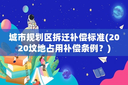 城市規劃區拆遷補償標準(2020墳地占用補償條例？)