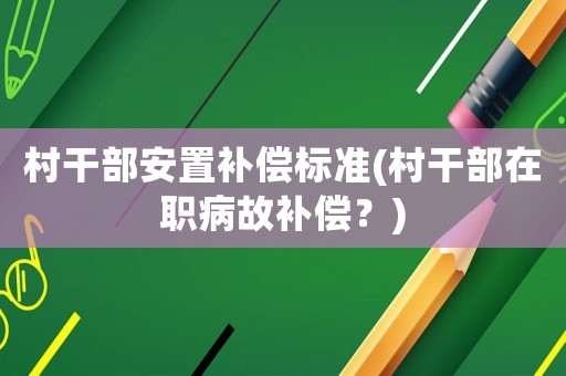 村干部安置補(bǔ)償標(biāo)準(zhǔn)(村干部在職病故補(bǔ)償？)