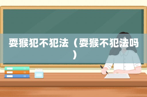 耍猴犯不犯法（耍猴不犯法嗎）