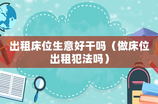 出租床位生意好干嗎（做床位出租犯法嗎）