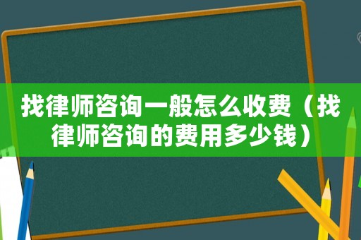 找律師咨詢一般怎么收費(fèi)（找律師咨詢的費(fèi)用多少錢）