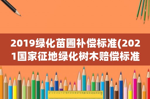 2019綠化苗圃補償標準(2021國家征地綠化樹木賠償標準)