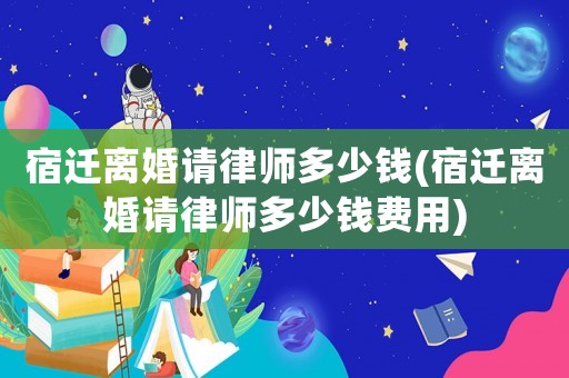 宿遷離婚請律師多少錢(宿遷離婚請律師多少錢費用)