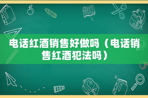 電話紅酒銷售好做嗎（電話銷售紅酒犯法嗎）