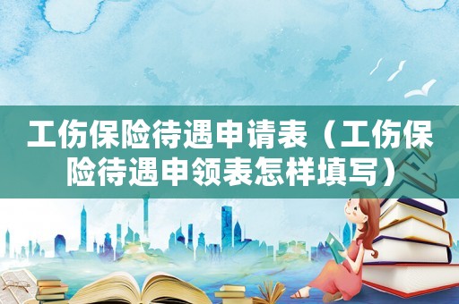 工傷保險待遇申請表（工傷保險待遇申領表怎樣填寫）