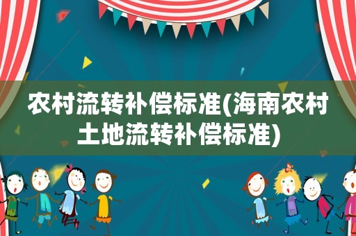農(nóng)村流轉(zhuǎn)補償標(biāo)準(zhǔn)(海南農(nóng)村土地流轉(zhuǎn)補償標(biāo)準(zhǔn))