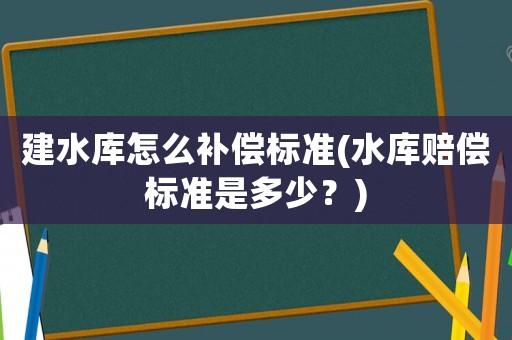 建水庫怎么補償標準(水庫賠償標準是多少？)