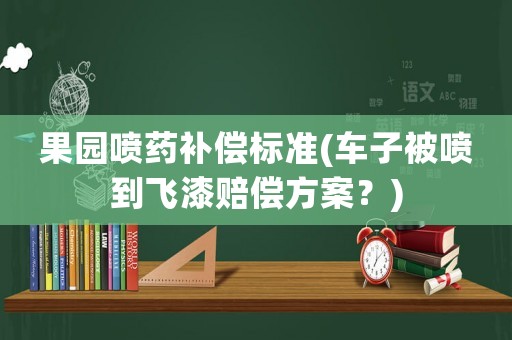 果園噴藥補(bǔ)償標(biāo)準(zhǔn)(車子被噴到飛漆賠償方案？)