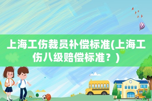 上海工傷裁員補(bǔ)償標(biāo)準(zhǔn)(上海工傷八級(jí)賠償標(biāo)準(zhǔn)？)
