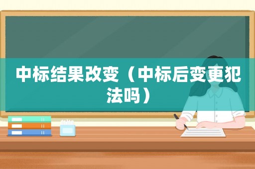 中標結果改變（中標后變更犯法嗎）