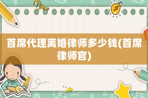 首席代理離婚律師多少錢(首席律師官)