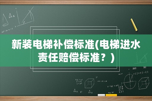 新裝電梯補(bǔ)償標(biāo)準(zhǔn)(電梯進(jìn)水責(zé)任賠償標(biāo)準(zhǔn)？)