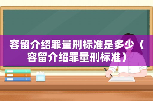 容留介紹罪量刑標(biāo)準(zhǔn)是多少（容留介紹罪量刑標(biāo)準(zhǔn)）