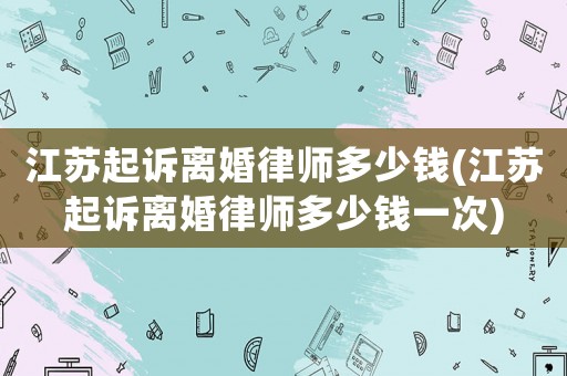 江蘇起訴離婚律師多少錢(江蘇起訴離婚律師多少錢一次)