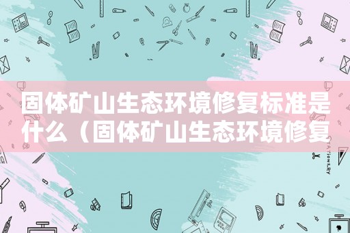 固體礦山生態環境修復標準是什么（固體礦山生態環境修復標準）