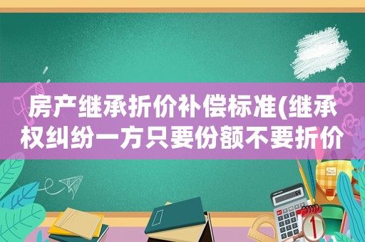 房產(chǎn)繼承折價補(bǔ)償標(biāo)準(zhǔn)(繼承權(quán)糾紛一方只要份額不要折價款該怎么辦？)