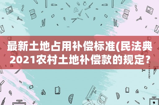 最新土地占用補(bǔ)償標(biāo)準(zhǔn)(民法典2021農(nóng)村土地補(bǔ)償款的規(guī)定？)