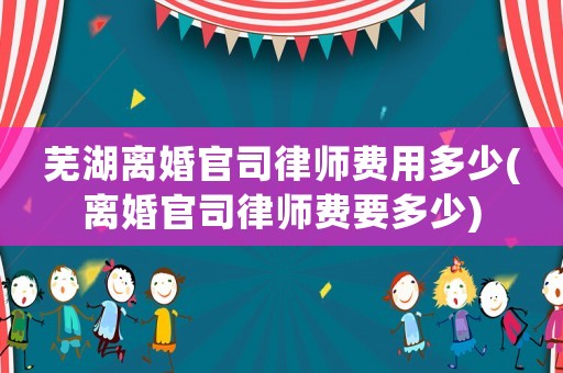 蕪湖離婚官司律師費用多少(離婚官司律師費要多少)