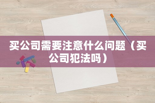 買公司需要注意什么問題（買公司犯法嗎）