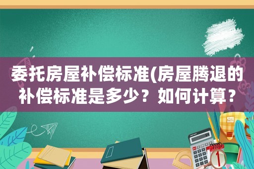 委托房屋補償標準(房屋騰退的補償標準是多少？如何計算？)