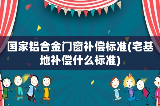 國家鋁合金門窗補償標準(宅基地補償什么標準)