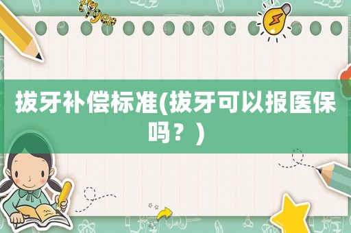 拔牙補(bǔ)償標(biāo)準(zhǔn)(拔牙可以報(bào)醫(yī)保嗎？)