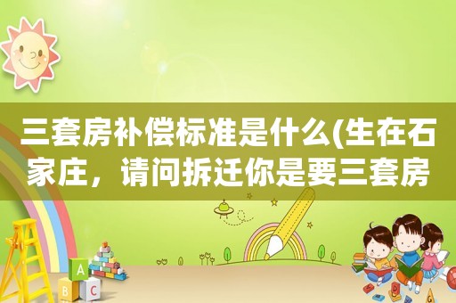 三套房補償標準是什么(生在石家莊，請問拆遷你是要三套房子還是要一百五十萬拆遷款呢？)