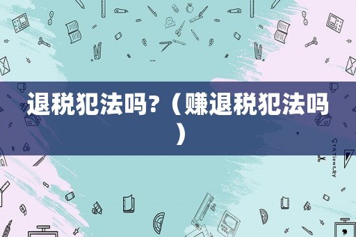 退稅犯法嗎?（賺退稅犯法嗎）