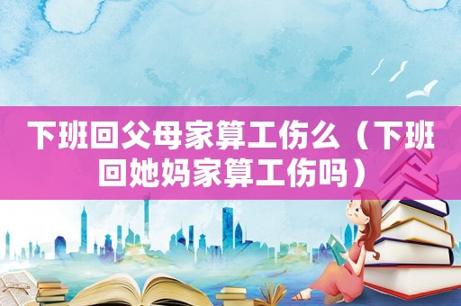 下班回父母家算工傷么（下班回她媽家算工傷嗎）
