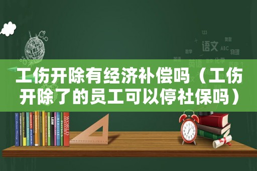 工傷開除有經濟補償嗎（工傷開除了的員工可以停社保嗎）