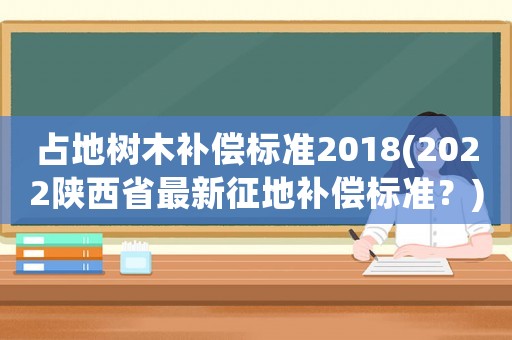 占地樹木補(bǔ)償標(biāo)準(zhǔn)2018(2022陜西省最新征地補(bǔ)償標(biāo)準(zhǔn)？)