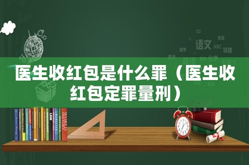 醫(yī)生收紅包是什么罪（醫(yī)生收紅包定罪量刑）