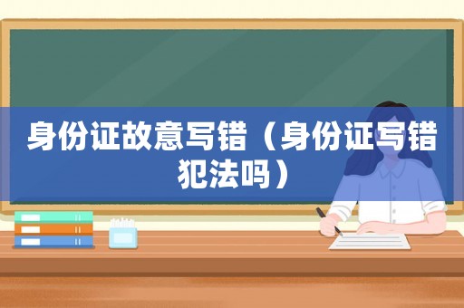 身份證故意寫錯（身份證寫錯犯法嗎）