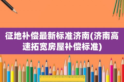 征地補(bǔ)償最新標(biāo)準(zhǔn)濟(jì)南(濟(jì)南高速拓寬房屋補(bǔ)償標(biāo)準(zhǔn))