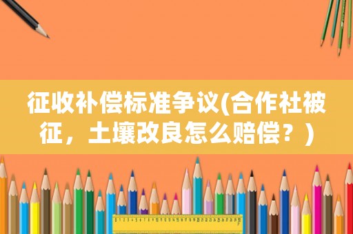 征收補償標準爭議(合作社被征，土壤改良怎么賠償？)
