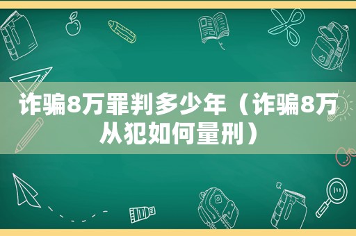 詐騙8萬罪判多少年（詐騙8萬從犯如何量刑）
