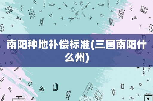 南陽種地補(bǔ)償標(biāo)準(zhǔn)(三國南陽什么州)