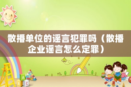 散播單位的謠言犯罪嗎（散播企業(yè)謠言怎么定罪）