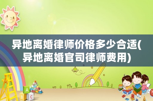 異地離婚律師價格多少合適(異地離婚官司律師費用)