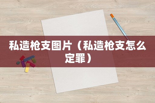 私造槍支圖片（私造槍支怎么定罪）