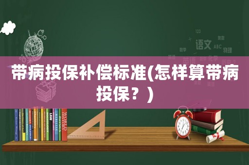 帶病投保補(bǔ)償標(biāo)準(zhǔn)(怎樣算帶病投保？)
