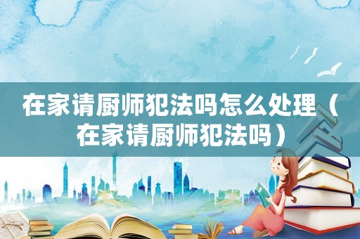 在家請廚師犯法嗎怎么處理（在家請廚師犯法嗎）