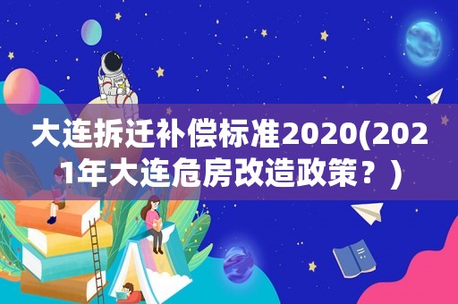 大連拆遷補償標準2020(2021年大連危房改造政策？)