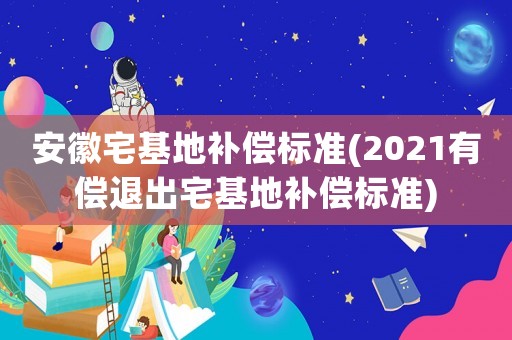 安徽宅基地補(bǔ)償標(biāo)準(zhǔn)(2021有償退出宅基地補(bǔ)償標(biāo)準(zhǔn))