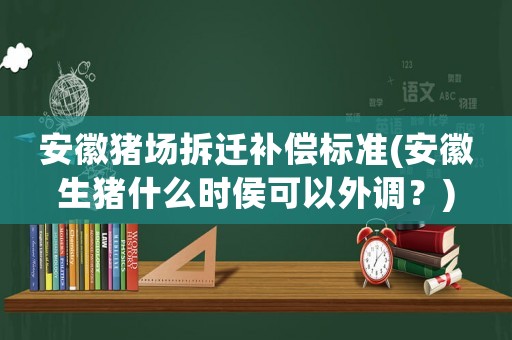 安徽豬場拆遷補償標準(安徽生豬什么時侯可以外調？)
