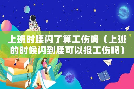 上班時腰閃了算工傷嗎（上班的時候閃到腰可以報工傷嗎）