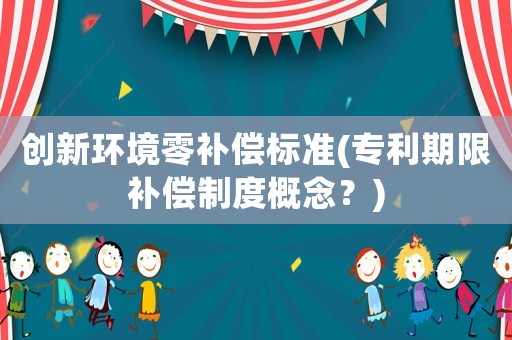 創(chuàng)新環(huán)境零補償標(biāo)準(zhǔn)(專利期限補償制度概念？)