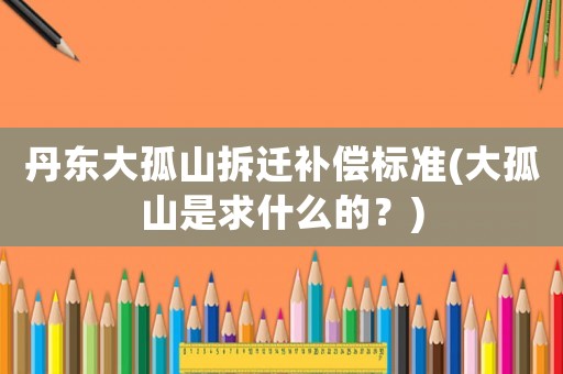 丹東大孤山拆遷補償標準(大孤山是求什么的？)